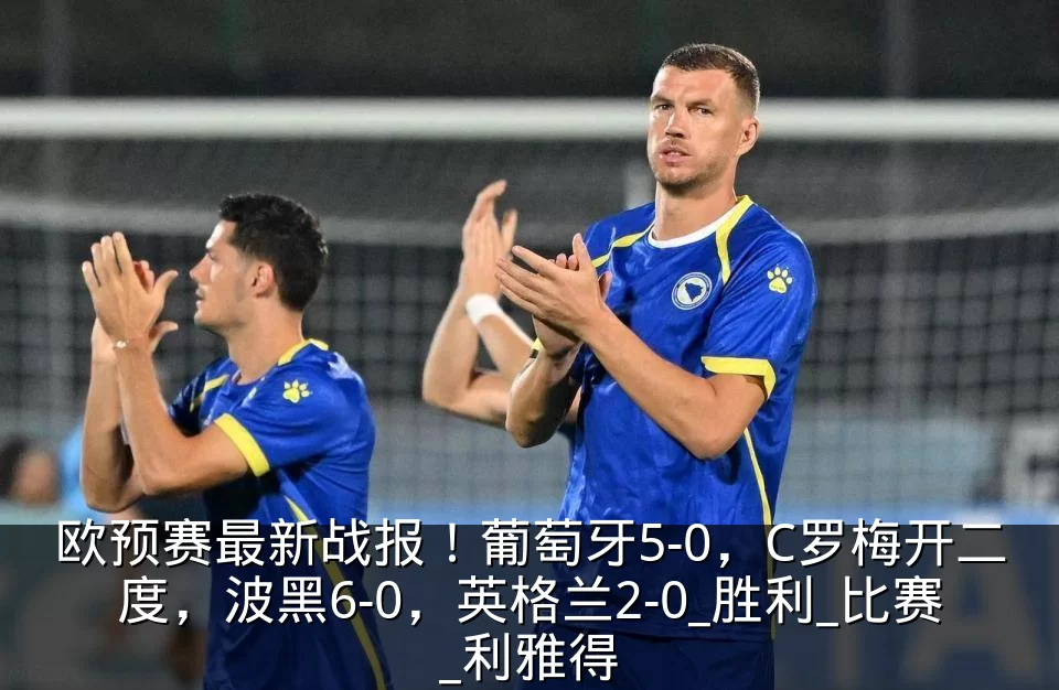 欧预赛最新战报!葡萄牙5-0,C罗梅开二度,波黑6-0,英格兰2-0_胜利_比赛_利雅得