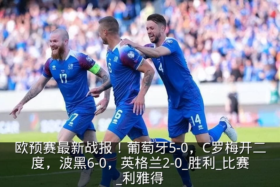 欧预赛最新战报!葡萄牙5-0,C罗梅开二度,波黑6-0,英格兰2-0_胜利_比赛_利雅得